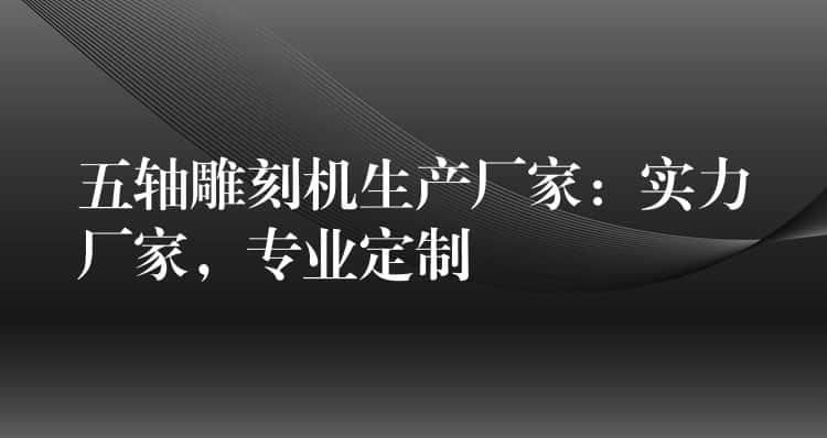 五轴雕刻机生产厂家:实力厂家,专业定制 五轴雕刻机生产厂家:实力厂家,专业定制