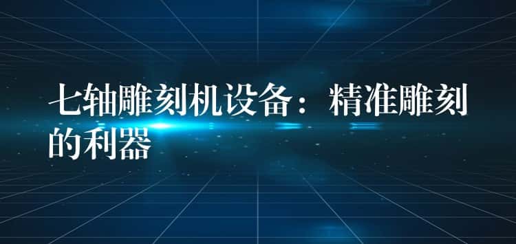 七轴雕刻机设备：精准雕刻的利器