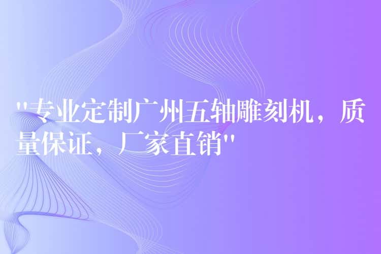 “专业定制广州五轴雕刻机，质量保证，厂家直销”