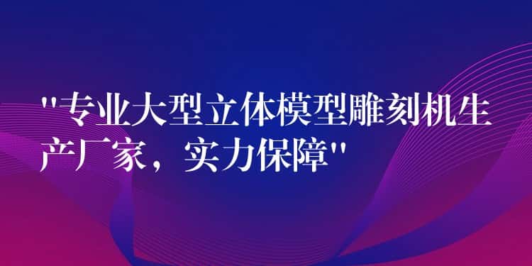“专业大型立体模型雕刻机生产厂家，实力保障”