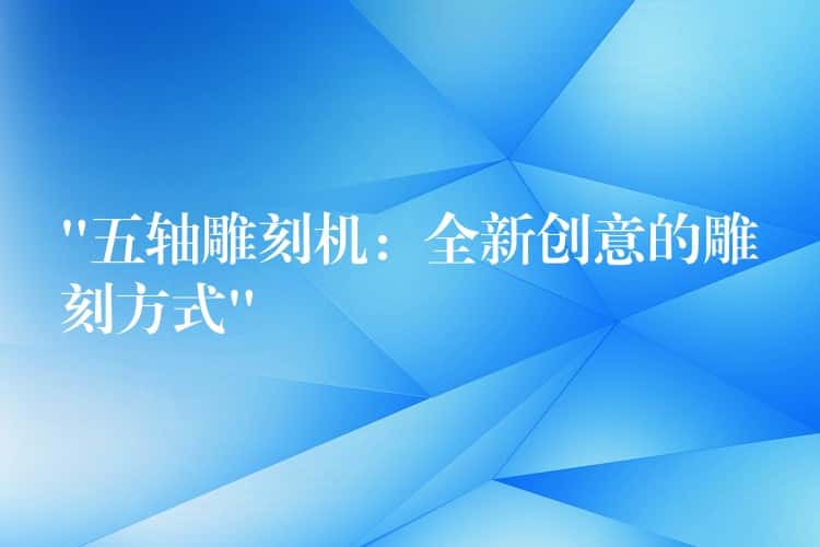 “五轴雕刻机：全新创意的雕刻方式”