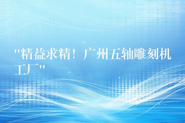 “精益求精！广州五轴雕刻机工厂”