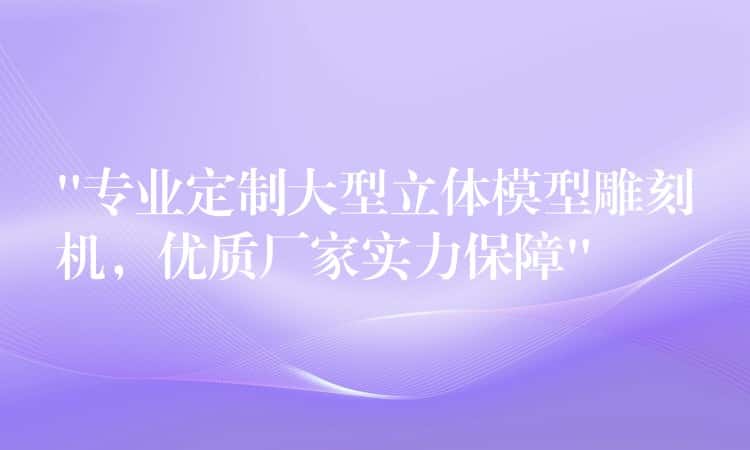 “专业定制大型立体模型雕刻机，优质厂家实力保障”