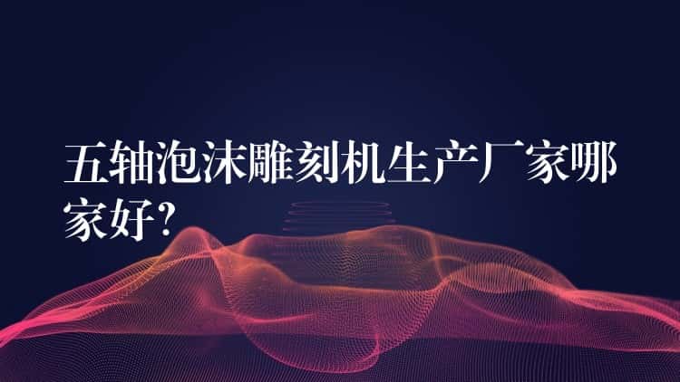 五轴泡沫雕刻机生产厂家哪家好？