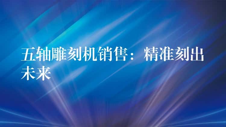 五轴雕刻机销售：精准刻出未来